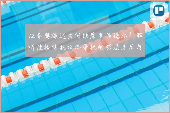 拉齐奥球迷为何缺席罗马德比？解析挂横幅抗议洛蒂托的深层矛盾与最新动态