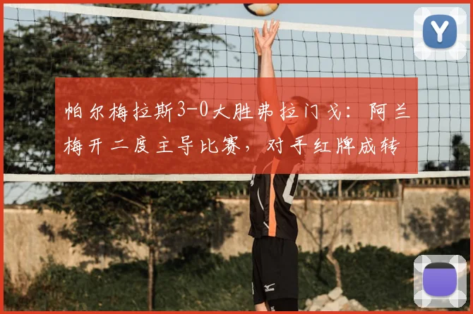 帕尔梅拉斯3-0大胜弗拉门戈：阿兰梅开二度主导比赛，对手红牌成转折点分析