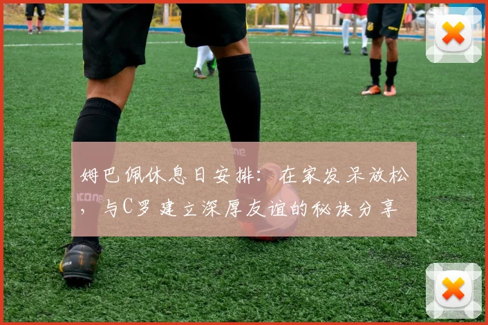 姆巴佩休息日安排：在家发呆放松，与C罗建立深厚友谊的秘诀分享
