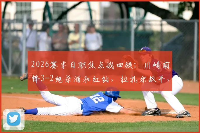 2026赛季日职焦点战回顾：川崎前锋3-2绝杀浦和红钻，拉扎尔扳平，河原创读秒世界波
