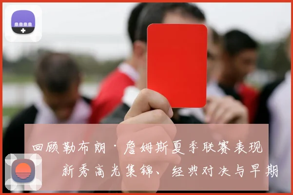 回顾勒布朗·詹姆斯夏季联赛表现：新秀高光集锦、经典对决与早期比赛深度分析