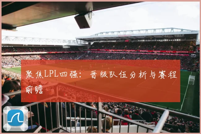 聚焦LPL四强：晋级队伍分析与赛程前瞻