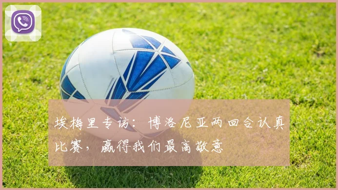 埃梅里专访：博洛尼亚两回合认真比赛，赢得我们最高敬意