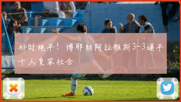 补时绝平！博耶助阿拉维斯3-3逼平十人皇家社会