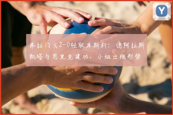 弗拉门戈2-0轻取库斯科：德阿拉斯凯塔与恩里克建功，小组出线形势解析