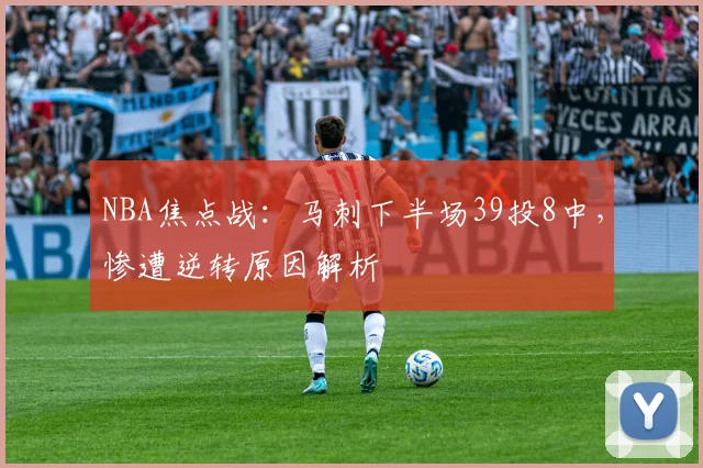 NBA焦点战:马刺下半场39投8中,惨遭逆转原因解析