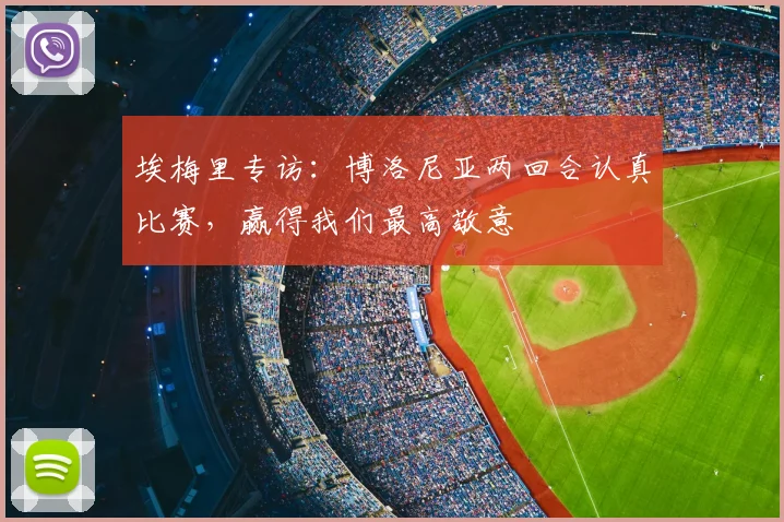 埃梅里专访：博洛尼亚两回合认真比赛，赢得我们最高敬意