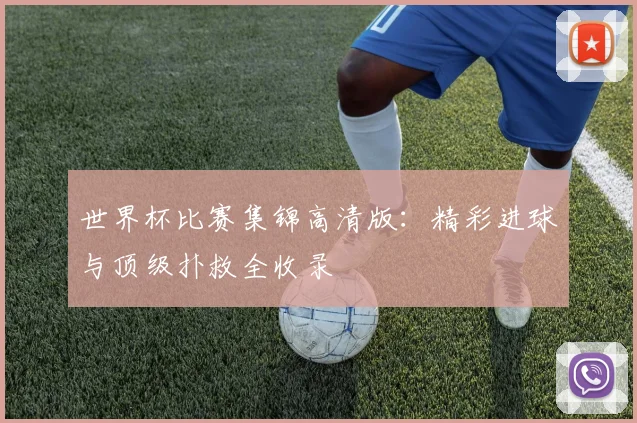 世界杯比赛集锦高清版：精彩进球与顶级扑救全收录