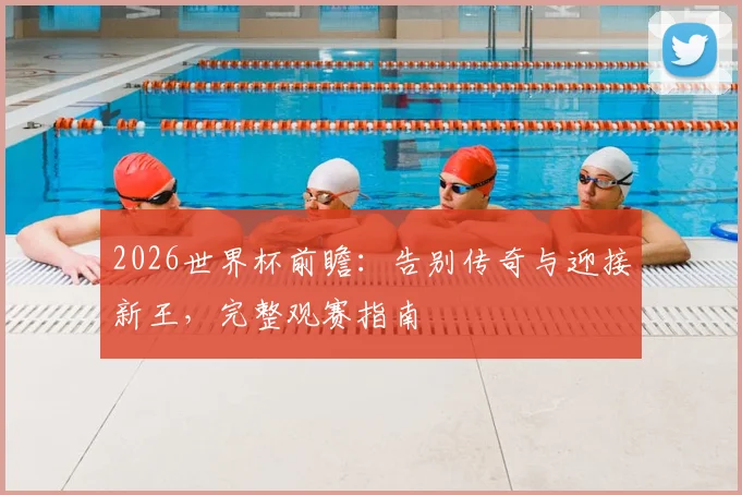 2026世界杯前瞻：告别传奇与迎接新王，完整观赛指南