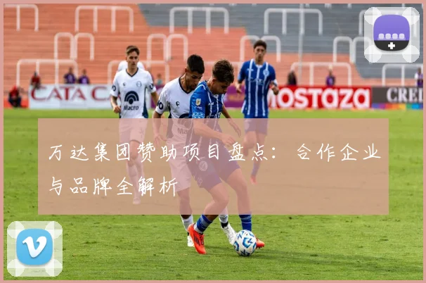 万达集团赞助项目盘点：合作企业与品牌全解析