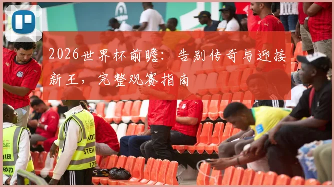 2026世界杯前瞻：告别传奇与迎接新王，完整观赛指南