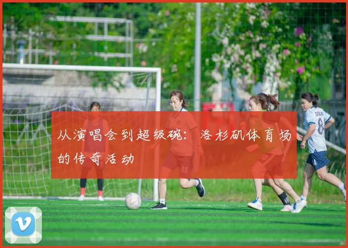 从演唱会到超级碗：洛杉矶体育场的传奇活动