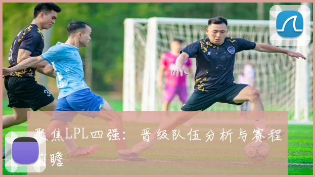 聚焦LPL四强:晋级队伍分析与赛程前瞻
