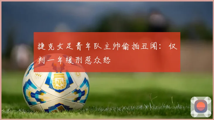 捷克女足青年队主帅偷拍丑闻：仅判一年缓刑惹众怒