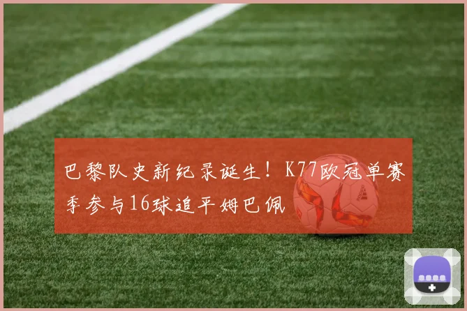 巴黎队史新纪录诞生！K77欧冠单赛季参与16球追平姆巴佩