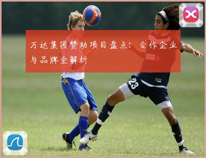 万达集团赞助项目盘点：合作企业与品牌全解析