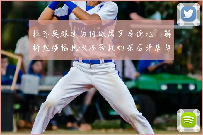 拉齐奥球迷为何缺席罗马德比？解析挂横幅抗议洛蒂托的深层矛盾与最新动态